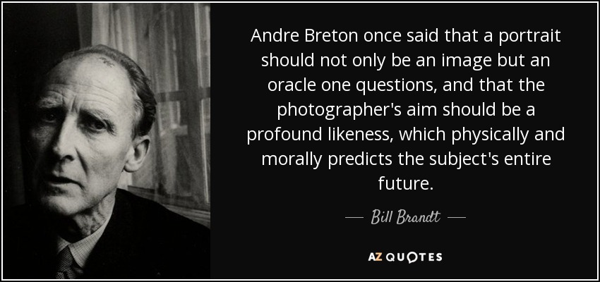 Andre Breton once said that a portrait should not only be an image but an oracle one questions, and that the photographer's aim should be a profound likeness, which physically and morally predicts the subject's entire future. - Bill Brandt