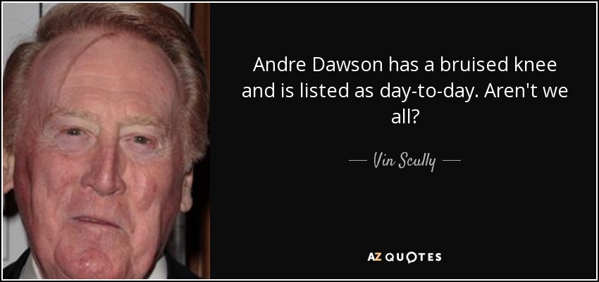 Andre Dawson has a bruised knee and is listed as day-to-day. Aren't we all? - Vin Scully