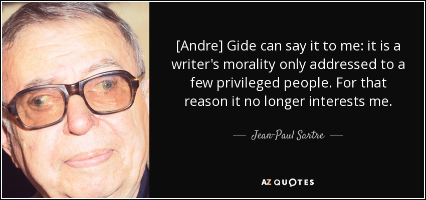 [Andre] Gide can say it to me: it is a writer's morality only addressed to a few privileged people. For that reason it no longer interests me. - Jean-Paul Sartre