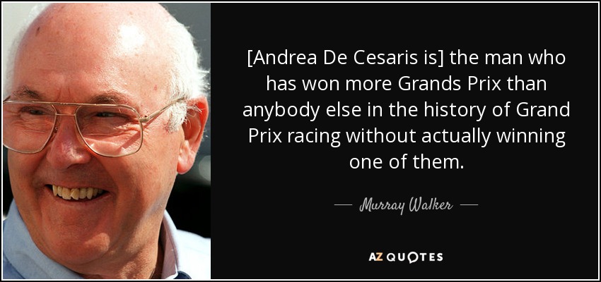 [Andrea De Cesaris is] the man who has won more Grands Prix than anybody else in the history of Grand Prix racing without actually winning one of them. - Murray Walker