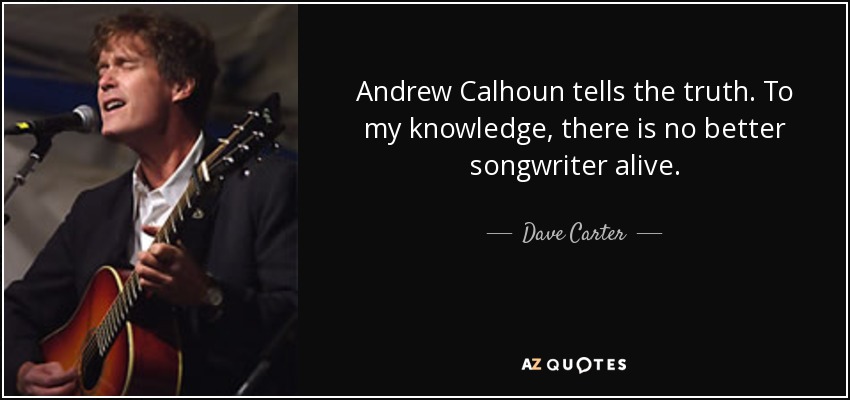 Andrew Calhoun tells the truth. To my knowledge, there is no better songwriter alive. - Dave Carter