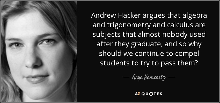 Andrew Hacker argues that algebra and trigonometry and calculus are subjects that almost nobody used after they graduate, and so why should we continue to compel students to try to pass them? - Anya Kamenetz