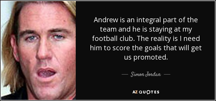 Andrew is an integral part of the team and he is staying at my football club. The reality is I need him to score the goals that will get us promoted. - Simon Jordan