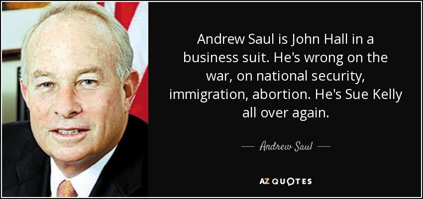 Andrew Saul is John Hall in a business suit. He's wrong on the war, on national security, immigration, abortion. He's Sue Kelly all over again. - Andrew Saul