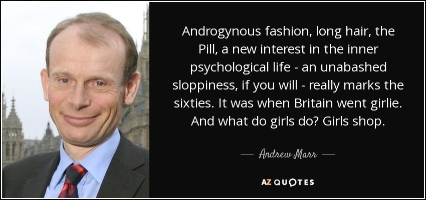 Androgynous fashion, long hair, the Pill, a new interest in the inner psychological life - an unabashed sloppiness, if you will - really marks the sixties. It was when Britain went girlie. And what do girls do? Girls shop. - Andrew Marr