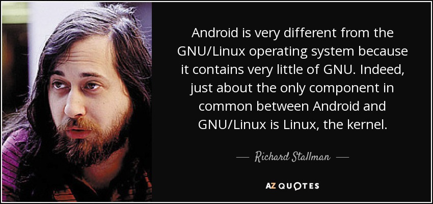 Android is very different from the GNU/Linux operating system because it contains very little of GNU. Indeed, just about the only component in common between Android and GNU/Linux is Linux, the kernel. - Richard Stallman