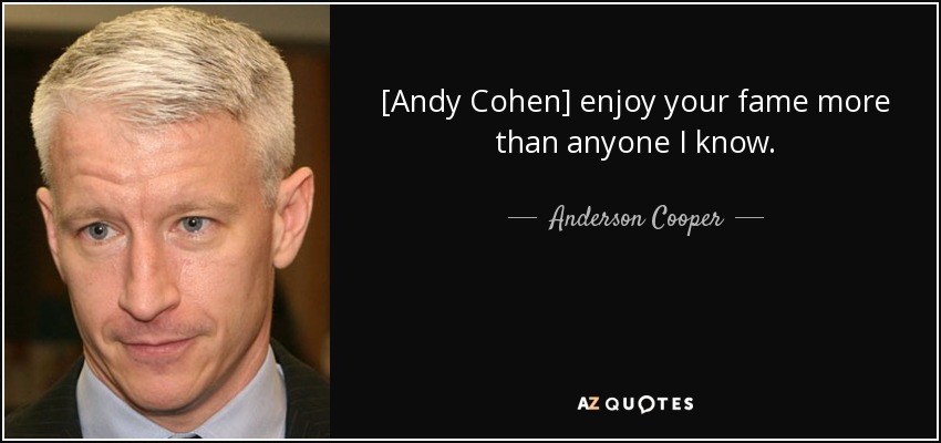 [Andy Cohen] enjoy your fame more than anyone I know. - Anderson Cooper