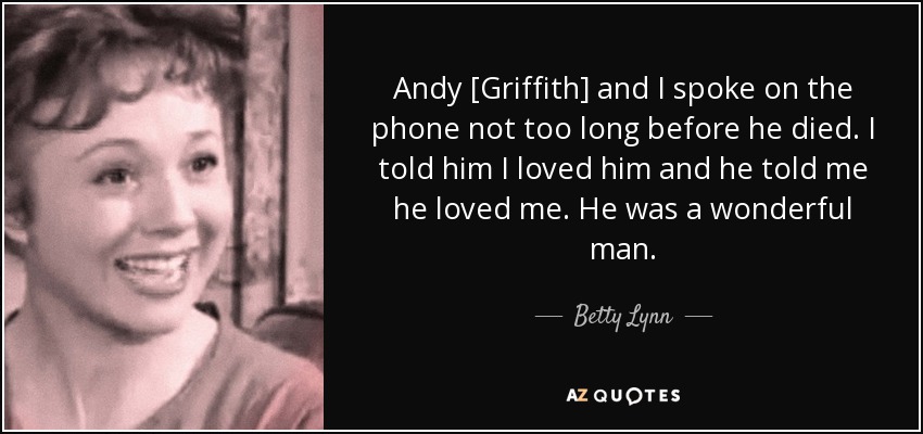 Andy [Griffith] and I spoke on the phone not too long before he died. I told him I loved him and he told me he loved me. He was a wonderful man. - Betty Lynn