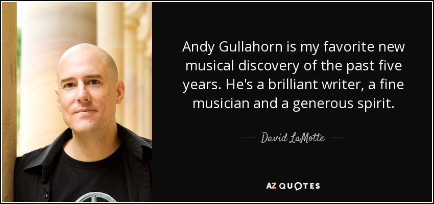 Andy Gullahorn is my favorite new musical discovery of the past five years. He's a brilliant writer, a fine musician and a generous spirit. - David LaMotte