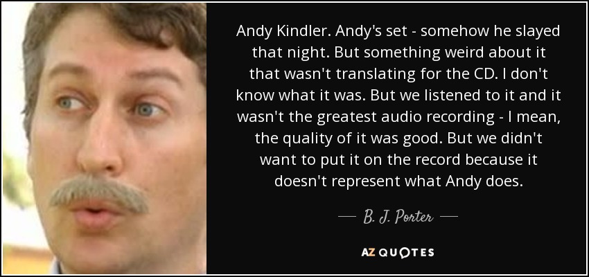 Andy Kindler. Andy's set - somehow he slayed that night. But something weird about it that wasn't translating for the CD. I don't know what it was. But we listened to it and it wasn't the greatest audio recording - I mean, the quality of it was good. But we didn't want to put it on the record because it doesn't represent what Andy does. - B. J. Porter