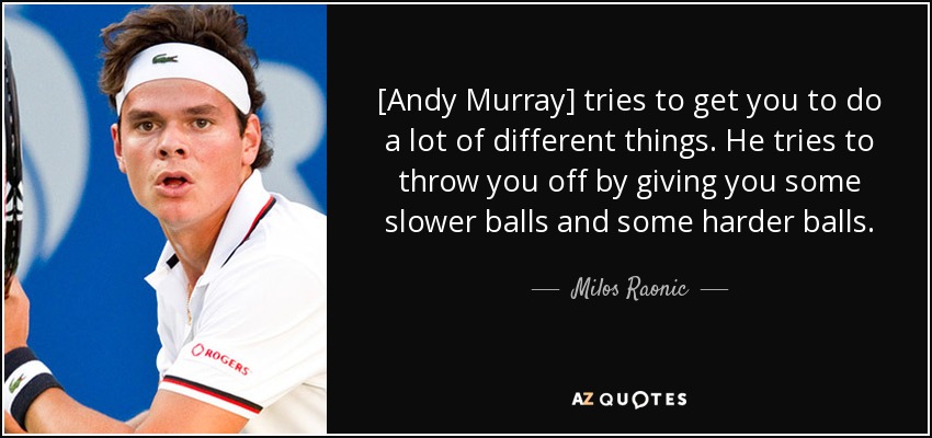 [Andy Murray] tries to get you to do a lot of different things. He tries to throw you off by giving you some slower balls and some harder balls. - Milos Raonic