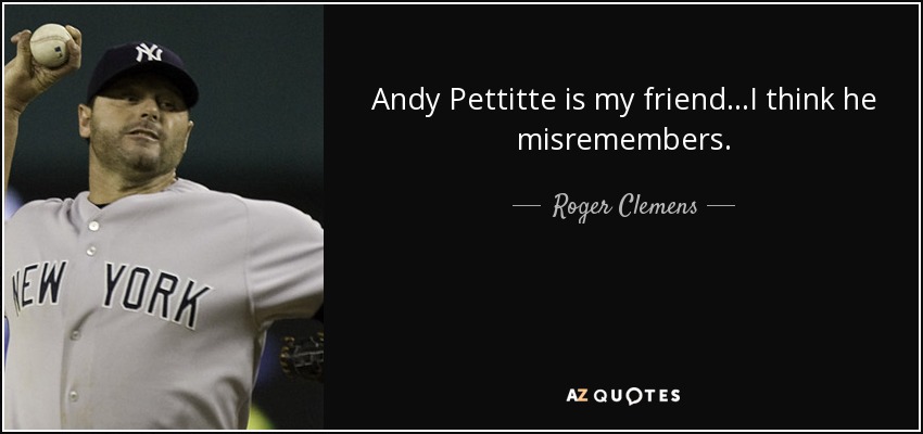 Andy Pettitte is my friend...I think he misremembers. - Roger Clemens
