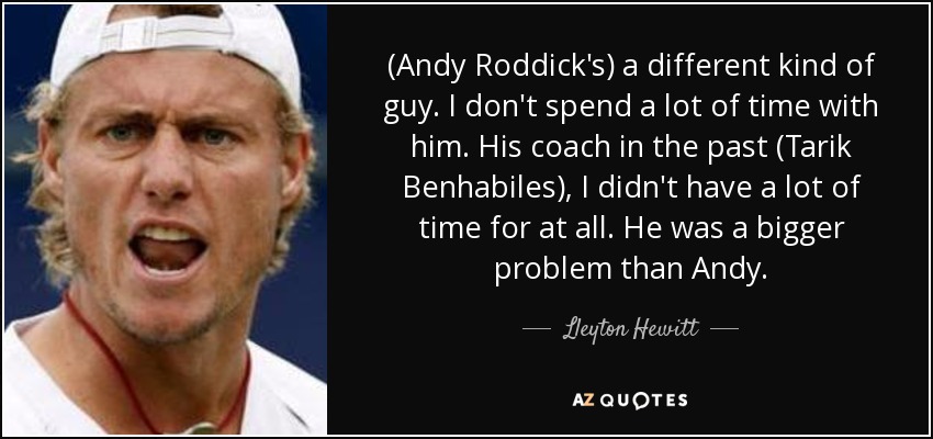 (Andy Roddick's) a different kind of guy. I don't spend a lot of time with him. His coach in the past (Tarik Benhabiles), I didn't have a lot of time for at all. He was a bigger problem than Andy. - Lleyton Hewitt