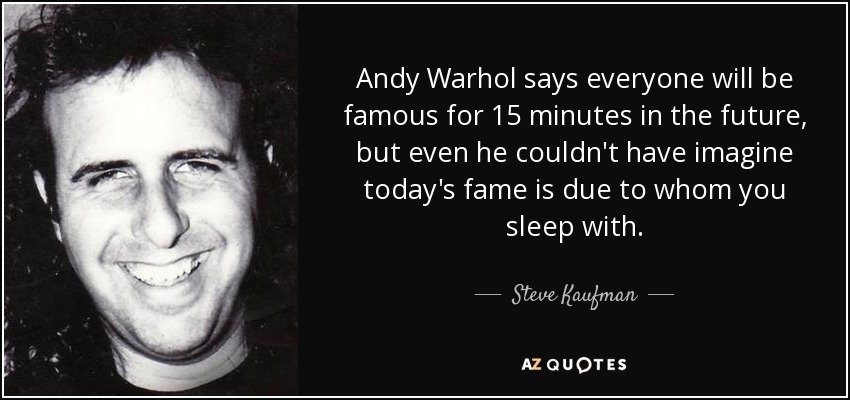 Andy Warhol says everyone will be famous for 15 minutes in the future, but even he couldn't have imagine today's fame is due to whom you sleep with. - Steve Kaufman