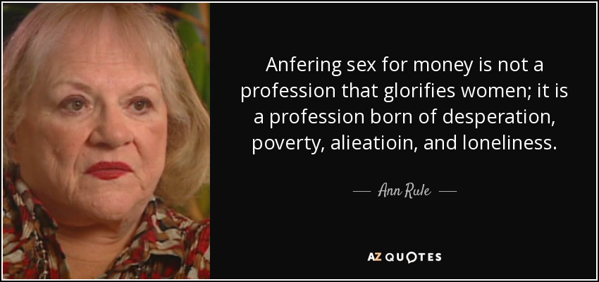 Anfering sex for money is not a profession that glorifies women; it is a profession born of desperation, poverty, alieatioin, and loneliness. - Ann Rule
