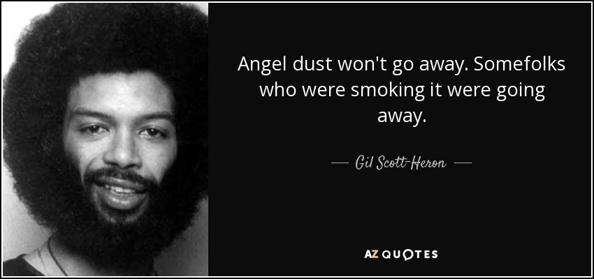 Angel dust won't go away. Somefolks who were smoking it were going away. - Gil Scott-Heron