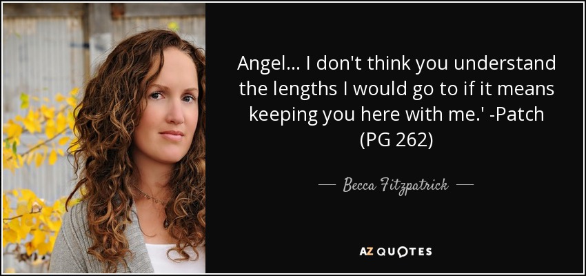 Angel... I don't think you understand the lengths I would go to if it means keeping you here with me.' -Patch (PG 262) - Becca Fitzpatrick