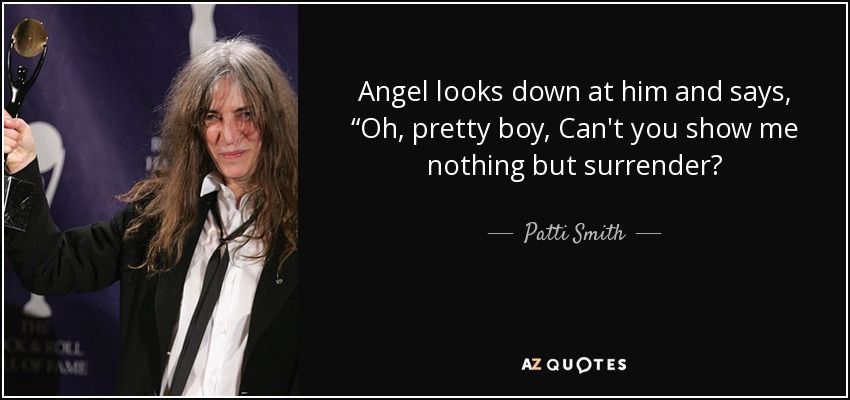 Angel looks down at him and says, “Oh, pretty boy, Can't you show me nothing but surrender? - Patti Smith