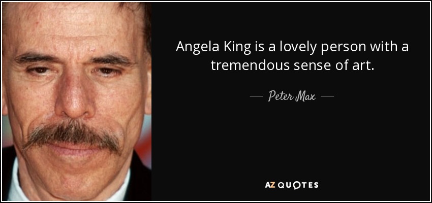Angela King is a lovely person with a tremendous sense of art. - Peter Max
