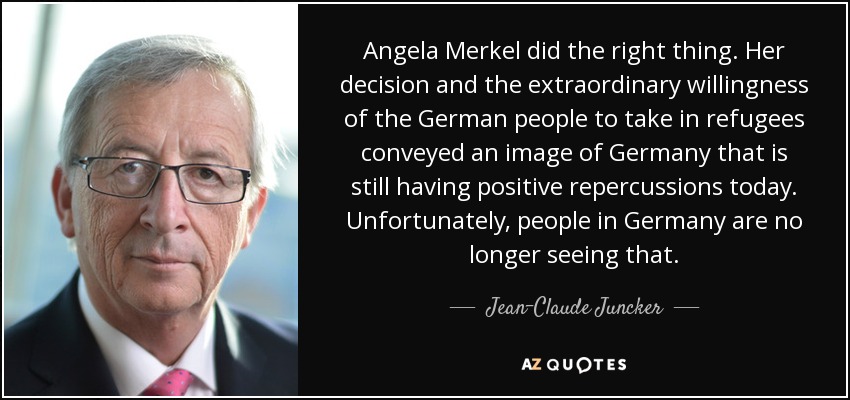 Angela Merkel did the right thing. Her decision and the extraordinary willingness of the German people to take in refugees conveyed an image of Germany that is still having positive repercussions today. Unfortunately, people in Germany are no longer seeing that. - Jean-Claude Juncker