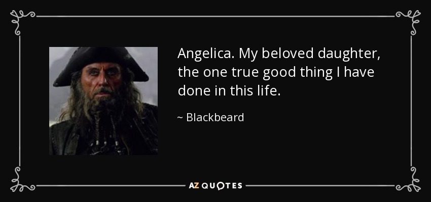 Angelica. My beloved daughter, the one true good thing I have done in this life. - Blackbeard
