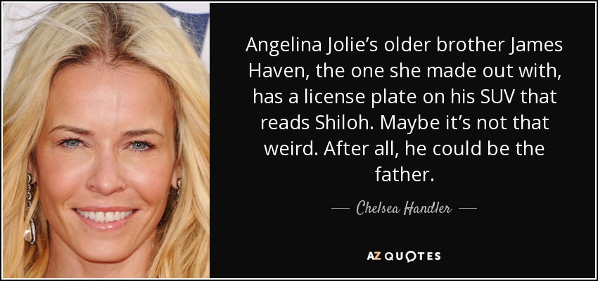 Angelina Jolie’s older brother James Haven, the one she made out with, has a license plate on his SUV that reads Shiloh. Maybe it’s not that weird. After all, he could be the father. - Chelsea Handler