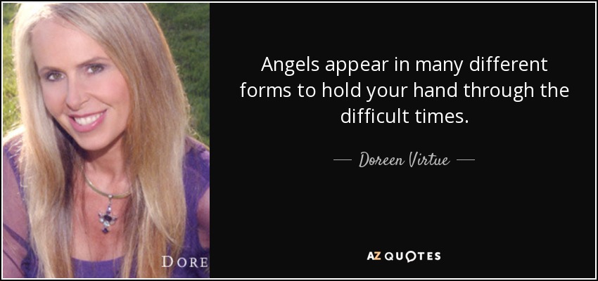 Angels appear in many different forms to hold your hand through the difficult times. - Doreen Virtue
