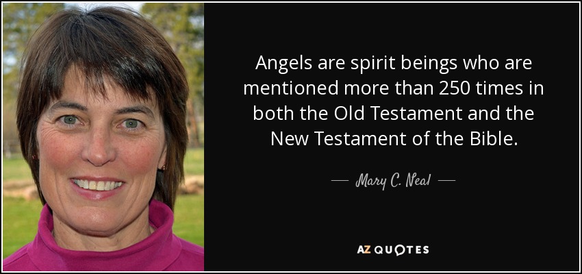 Angels are spirit beings who are mentioned more than 250 times in both the Old Testament and the New Testament of the Bible. - Mary C. Neal