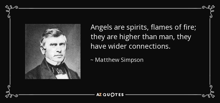 Angels are spirits, flames of fire; they are higher than man, they have wider connections. - Matthew Simpson