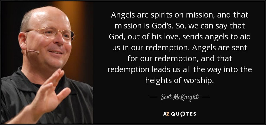 Angels are spirits on mission, and that mission is God's. So, we can say that God, out of his love, sends angels to aid us in our redemption. Angels are sent for our redemption, and that redemption leads us all the way into the heights of worship. - Scot McKnight