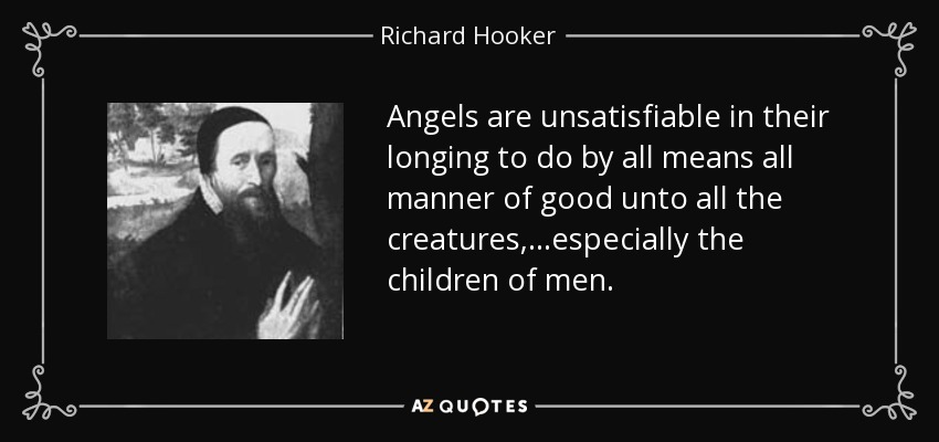 Angels are unsatisfiable in their longing to do by all means all manner of good unto all the creatures, ...especially the children of men. - Richard Hooker