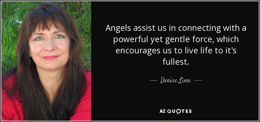 Angels assist us in connecting with a powerful yet gentle force, which encourages us to live life to it's fullest. - Denise Linn