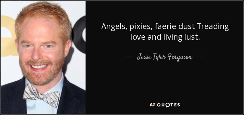 Angels, pixies, faerie dust Treading love and living lust. - Jesse Tyler Ferguson