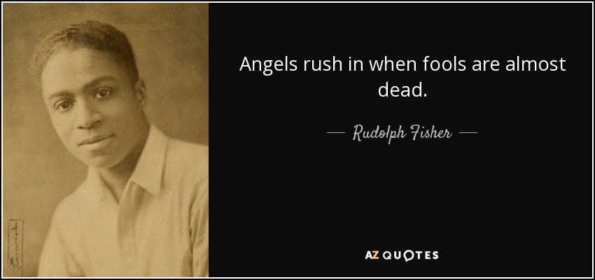 Angels rush in when fools are almost dead. - Rudolph Fisher