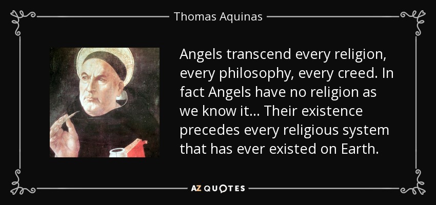 Angels transcend every religion, every philosophy, every creed. In fact Angels have no religion as we know it... Their existence precedes every religious system that has ever existed on Earth. - Thomas Aquinas