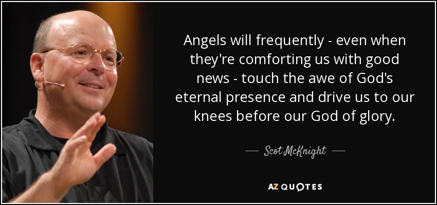 Angels will frequently - even when they're comforting us with good news - touch the awe of God's eternal presence and drive us to our knees before our God of glory. - Scot McKnight