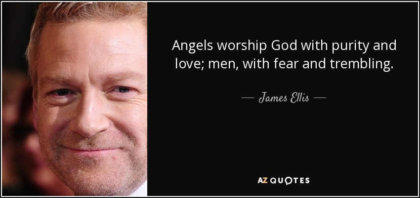 Angels worship God with purity and love; men, with fear and trembling. - James Ellis
