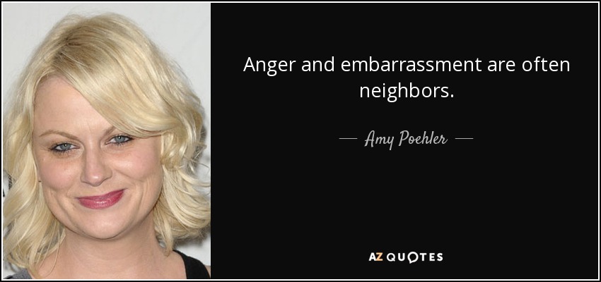 Anger and embarrassment are often neighbors. - Amy Poehler