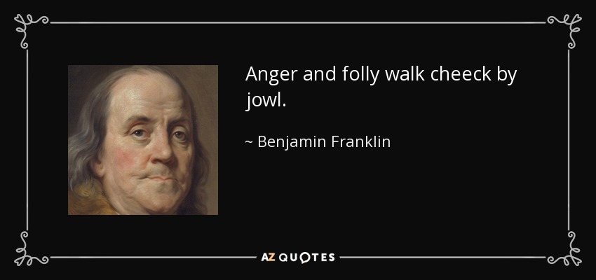 Anger and folly walk cheeck by jowl. - Benjamin Franklin