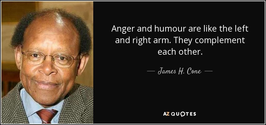 Anger and humour are like the left and right arm. They complement each other. - James H. Cone