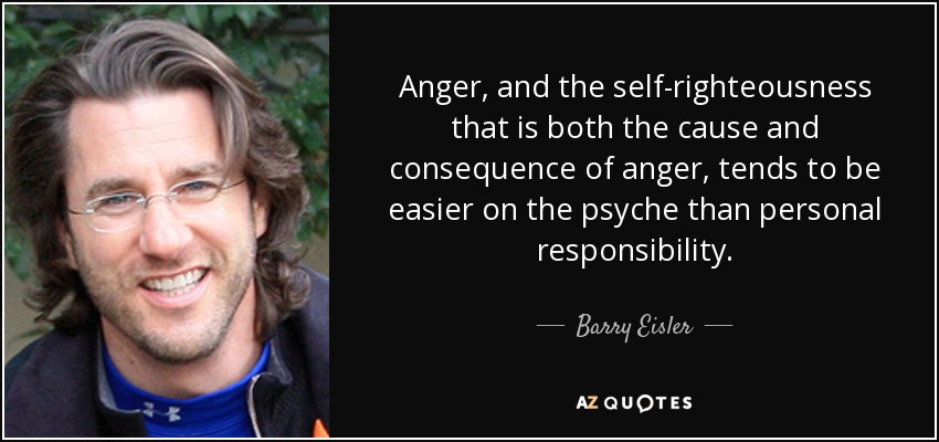 Anger, and the self-righteousness that is both the cause and consequence of anger, tends to be easier on the psyche than personal responsibility. - Barry Eisler