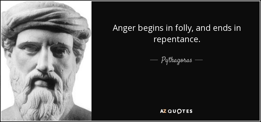 Anger begins in folly, and ends in repentance. - Pythagoras
