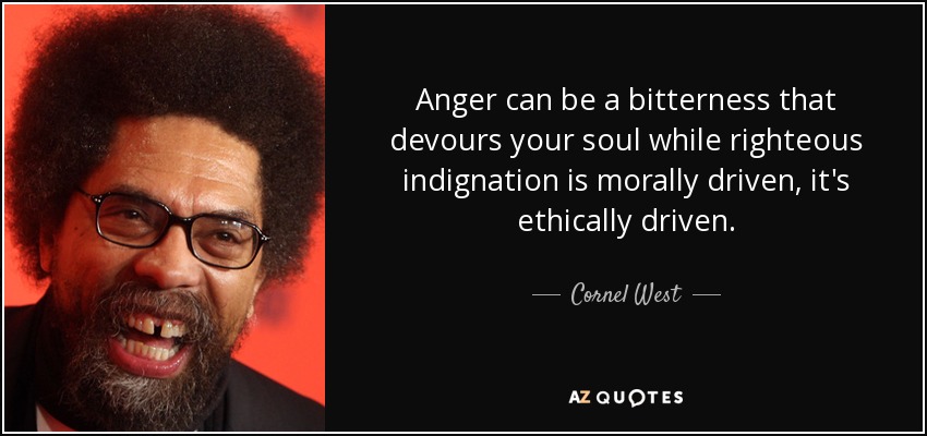 Anger can be a bitterness that devours your soul while righteous indignation is morally driven, it's ethically driven. - Cornel West