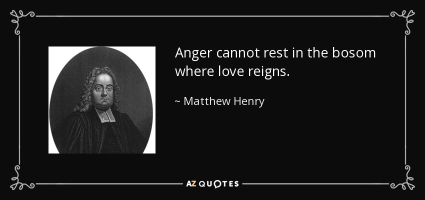 Anger cannot rest in the bosom where love reigns. - Matthew Henry