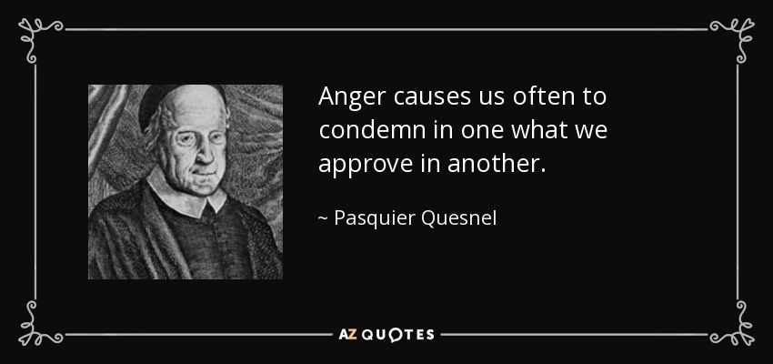 Anger causes us often to condemn in one what we approve in another. - Pasquier Quesnel