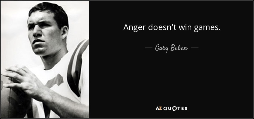 Anger doesn't win games. - Gary Beban