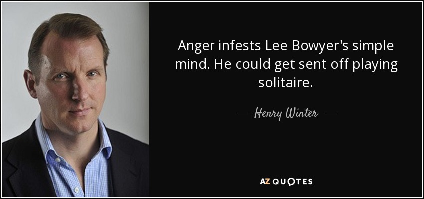 Anger infests Lee Bowyer's simple mind. He could get sent off playing solitaire. - Henry Winter