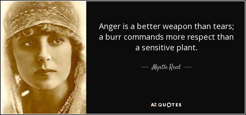Anger is a better weapon than tears; a burr commands more respect than a sensitive plant. - Myrtle Reed