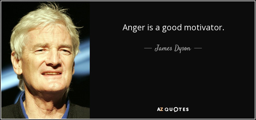 Anger is a good motivator. - James Dyson