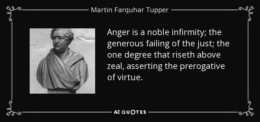 Anger is a noble infirmity; the generous failing of the just; the one degree that riseth above zeal, asserting the prerogative of virtue. - Martin Farquhar Tupper